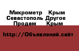 Микрометр - Крым, Севастополь Другое » Продам   . Крым